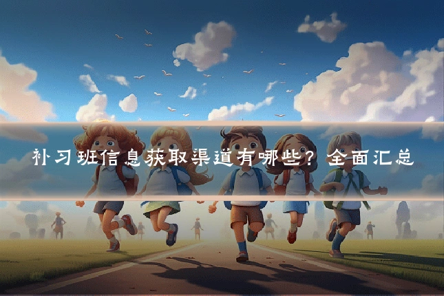 补习班信息获取渠道有哪些?全面汇总