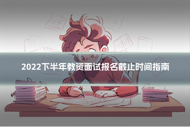2022下半年教资面试报名截止时间指南