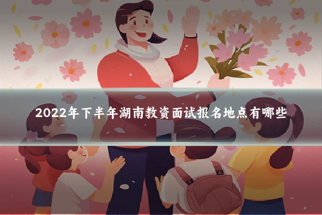 2022年下半年湖南教资面试报名地点有哪些