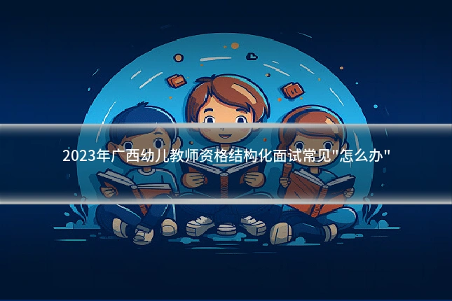 2023年广西幼儿教师资格结构化面试常见"怎么办"