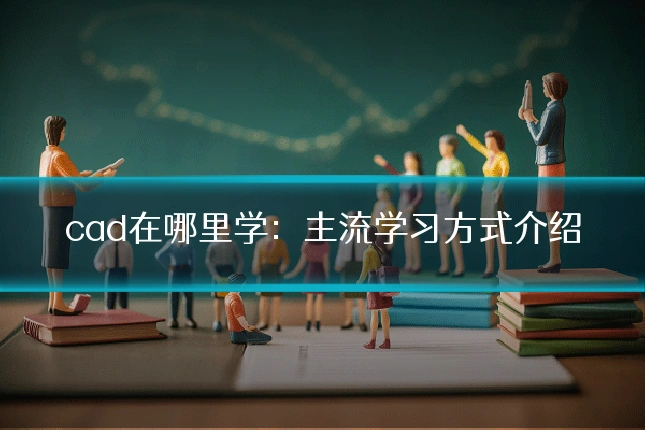 cad在哪里学:主流学习方式介绍