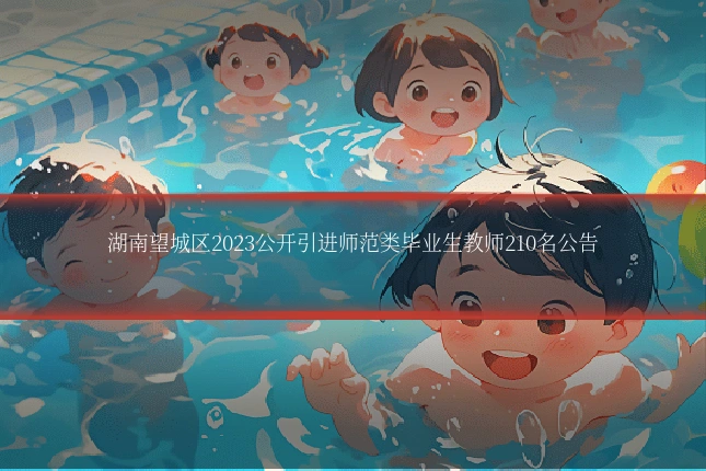 湖南望城区2023公开引进师范类毕业生教师210名公告
