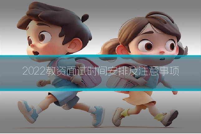 2022教资面试时间安排及注意事项
