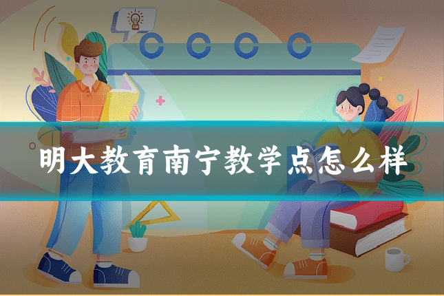 明大教育南宁教学点怎么样