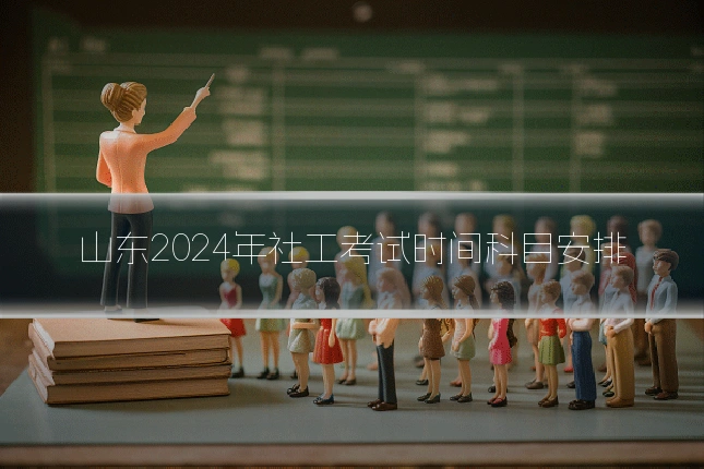 山东2024年社工考试时间科目安排
