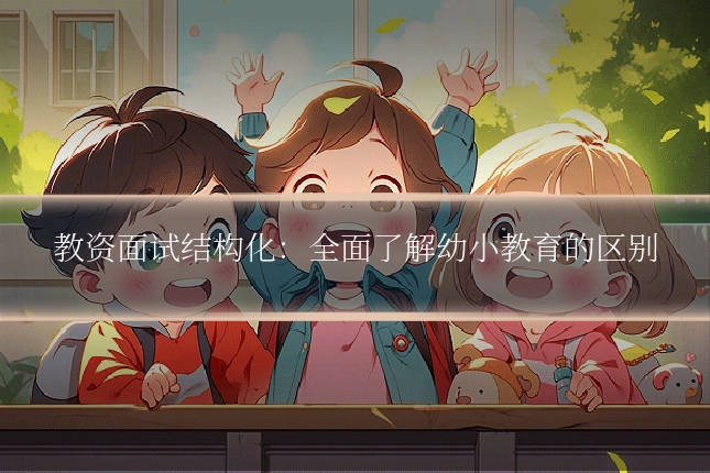 教资面试结构化：全面了解幼小教育的区别