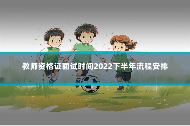 教师资格证面试时间2022下半年流程安排