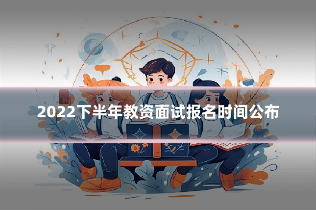 2022下半年教资面试报名时间公布