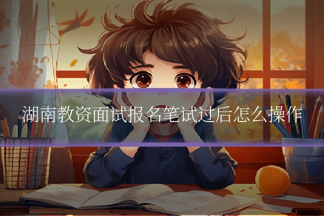 湖南教资面试报名笔试过后怎么操作