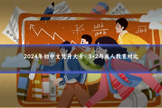 2024年初中文凭升大专:3+2与成人教育对比