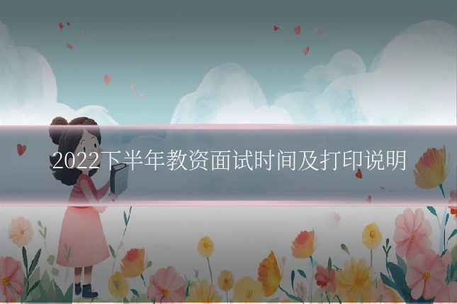 2022下半年教资面试时间及打印说明