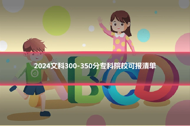 2024文科300-350分专科院校可报清单