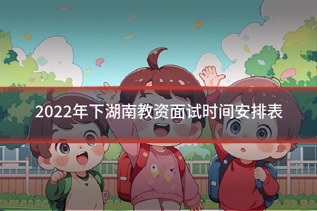 2022年下湖南教资面试时间安排表