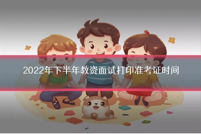 2022年下半年教资面试打印准考证时间