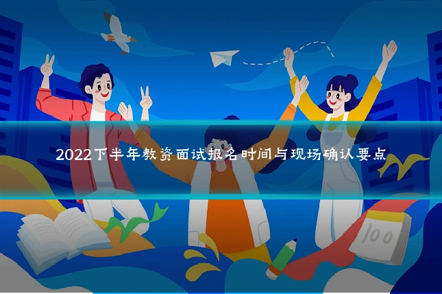 2022下半年教资面试报名时间与现场确认要点