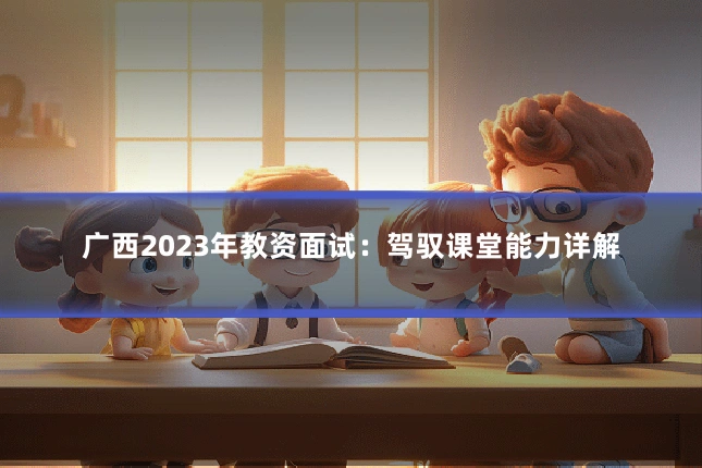 广西2023年教资面试:驾驭课堂能力详解