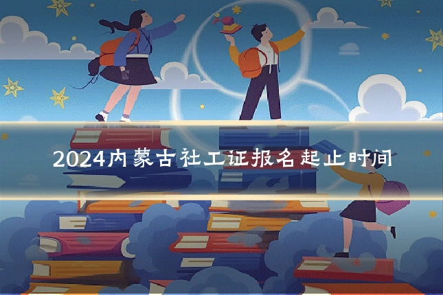 2024内蒙古社工证报名起止时间