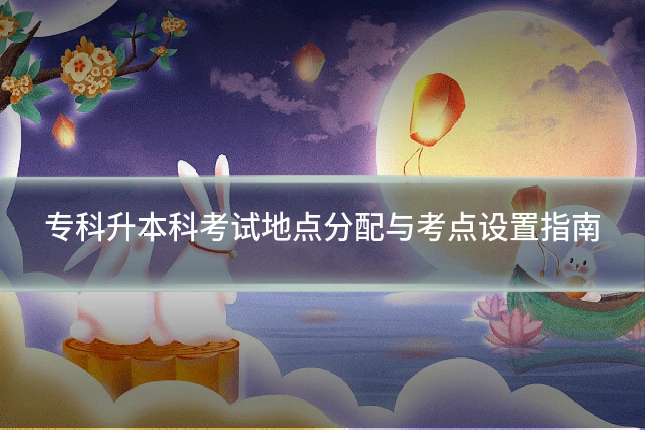 专科升本科考试地点分配与考点设置指南