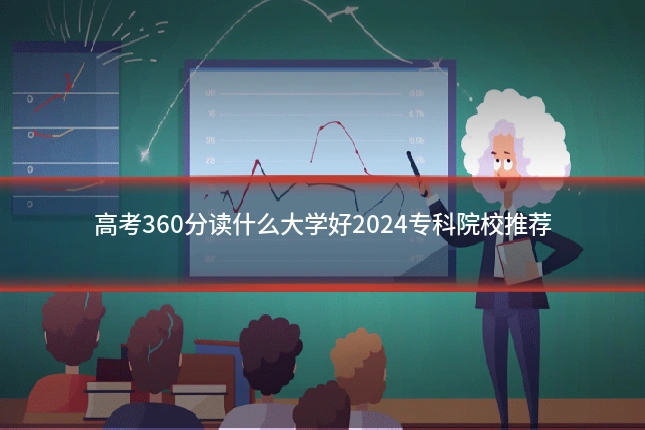 高考360分读什么大学好2024专科院校推荐
