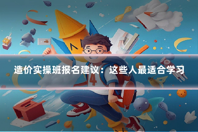 造价实操班报名建议:这些人最适合学习