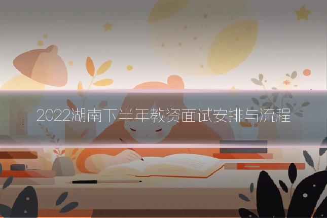 2022湖南下半年教资面试安排与流程