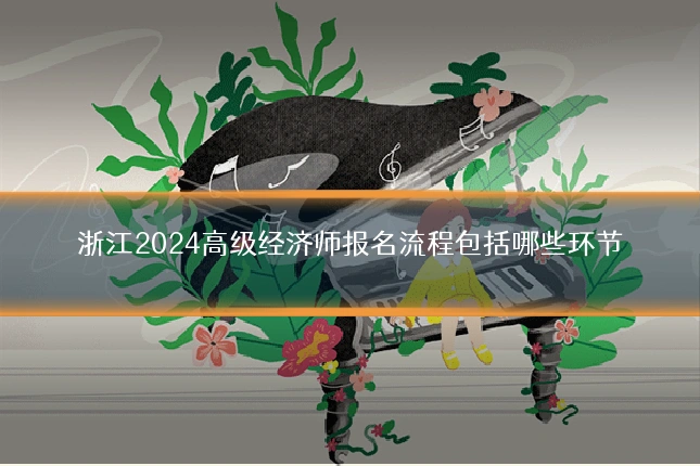 浙江2024高级经济师报名流程包括哪些环节