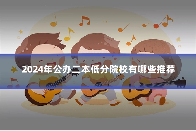 2024年公办二本低分院校有哪些推荐