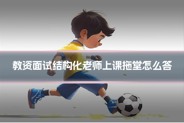 教资面试结构化老师上课拖堂怎么答