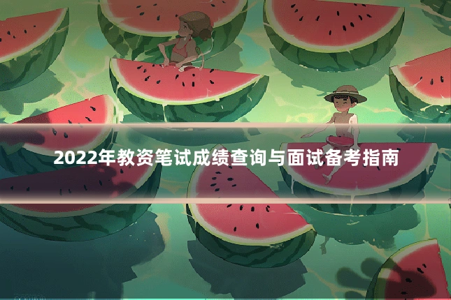 2022年教资笔试成绩查询与面试备考指南