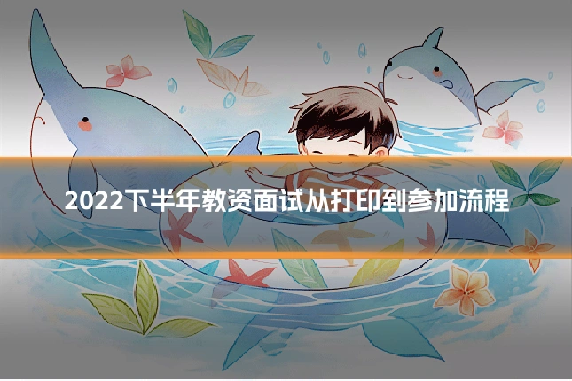 2022下半年教资面试从打印到参加流程