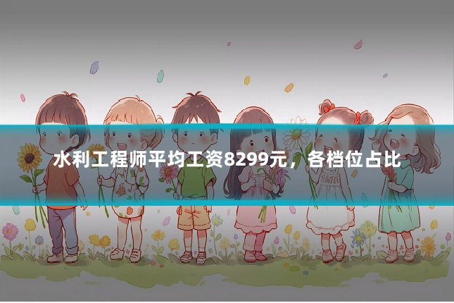 水利工程师平均工资8299元,各档位占比