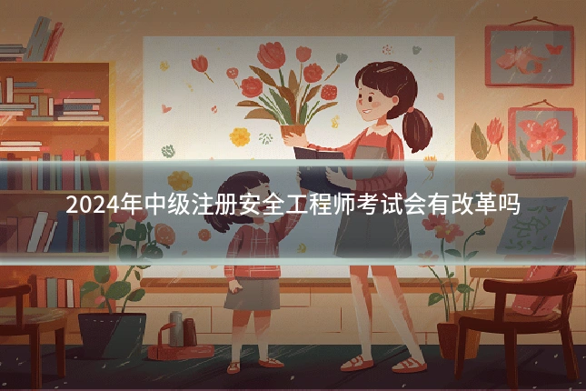 2024年中级注册安全工程师考试会有改革吗
