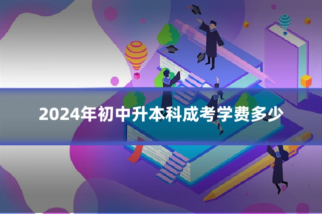 2024年初中升本科成考学费多少