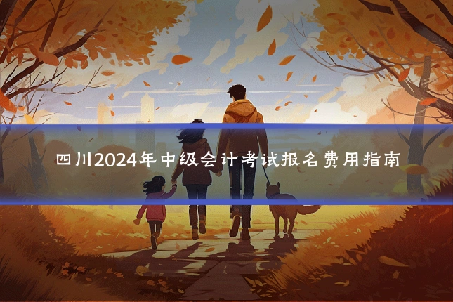 四川2024年中级会计考试报名费用指南