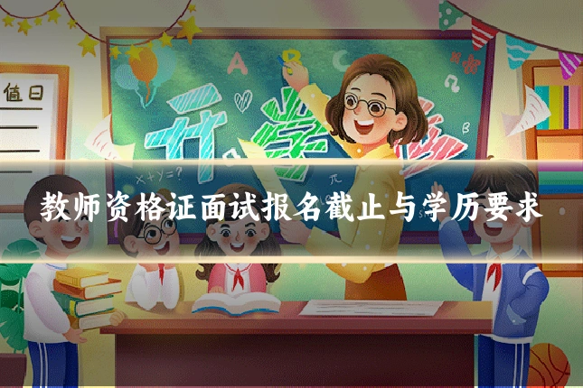 教师资格证面试报名截止与学历要求