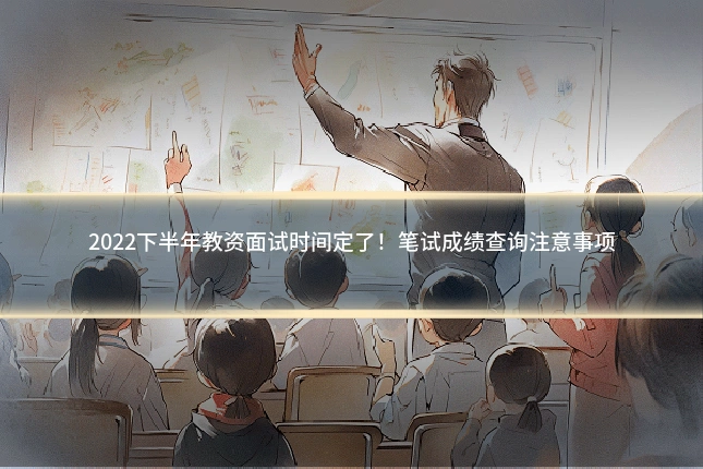 2022下半年教资面试时间定了!笔试成绩查询注意事项