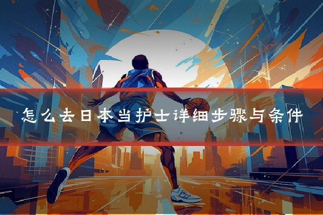怎么去日本当护士详细步骤与条件
