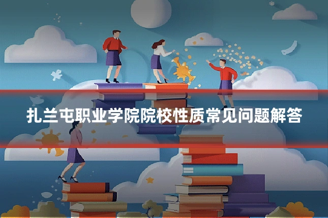 扎兰屯职业学院院校性质常见问题解答