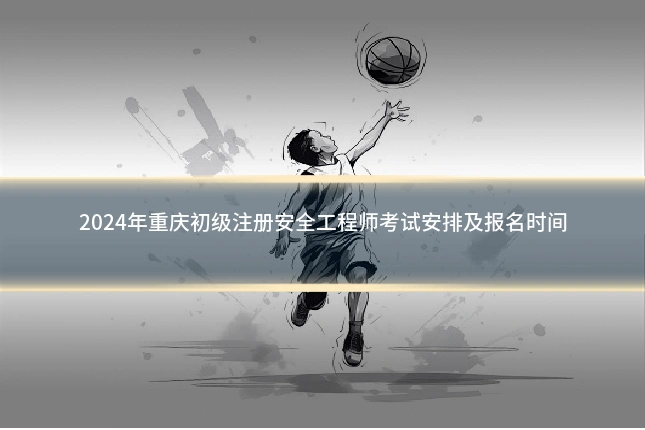 2024年重庆初级注册安全工程师考试安排及报名时间