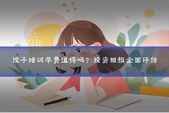 饺子培训学费值得吗?投资回报全面评估