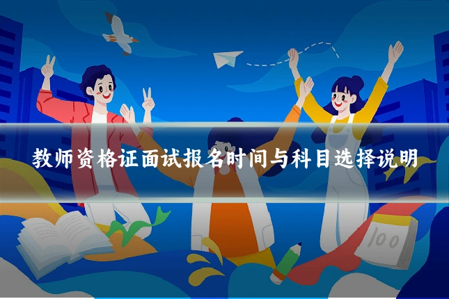 教师资格证面试报名时间与科目选择说明