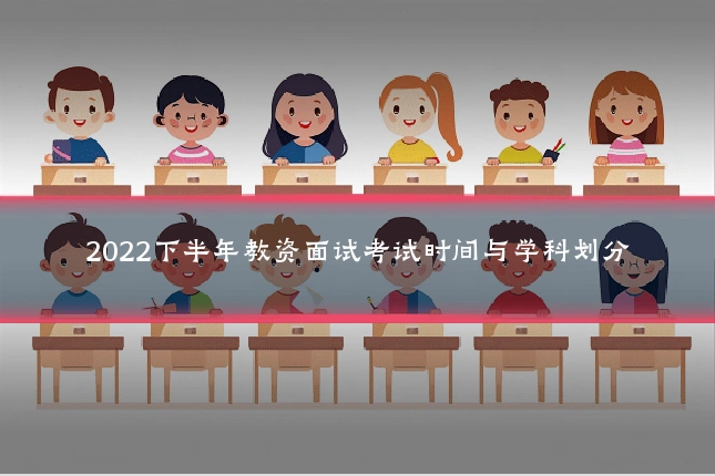 2022下半年教资面试考试时间与学科划分