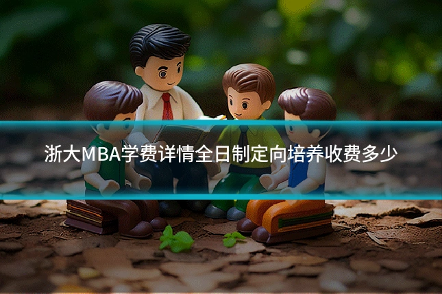 浙大MBA学费详情全日制定向培养收费多少
