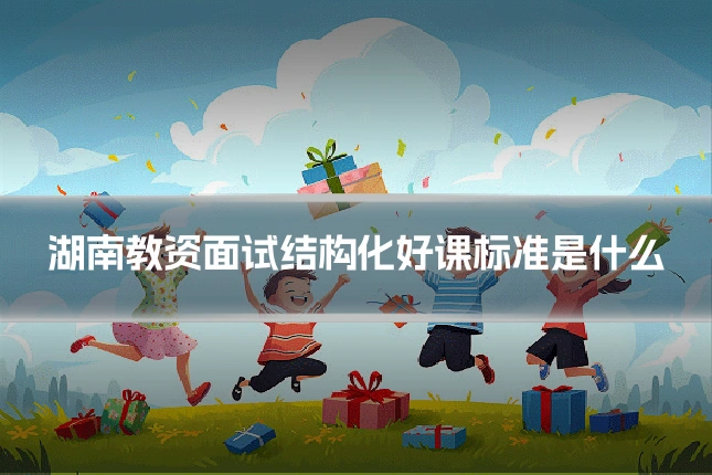 湖南教资面试结构化好课标准是什么