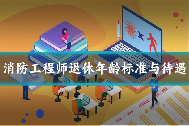 消防工程师退休年龄标准与待遇