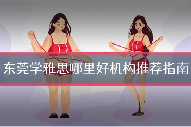 东莞学雅思哪里好机构推荐指南