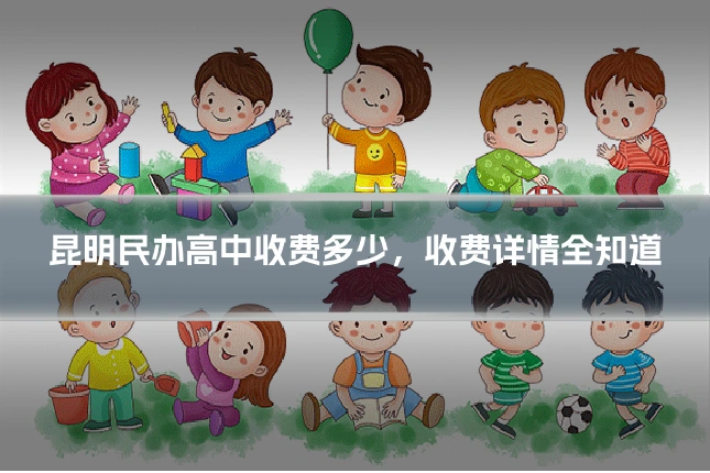昆明民办高中收费多少,收费详情全知道