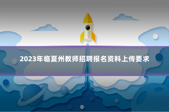 2023年临夏州教师招聘报名资料上传要求