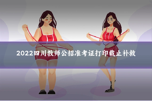2022四川教师公招准考证打印截止补救