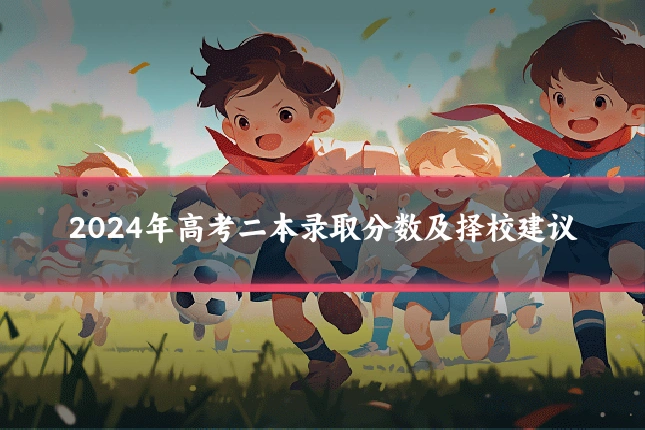 2024年高考二本录取分数及择校建议